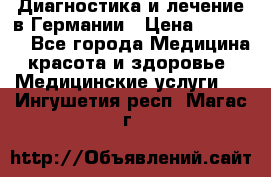 Диагностика и лечение в Германии › Цена ­ 59 000 - Все города Медицина, красота и здоровье » Медицинские услуги   . Ингушетия респ.,Магас г.